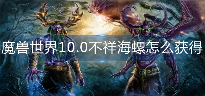 魔兽世界10.0不祥海螺怎么获得