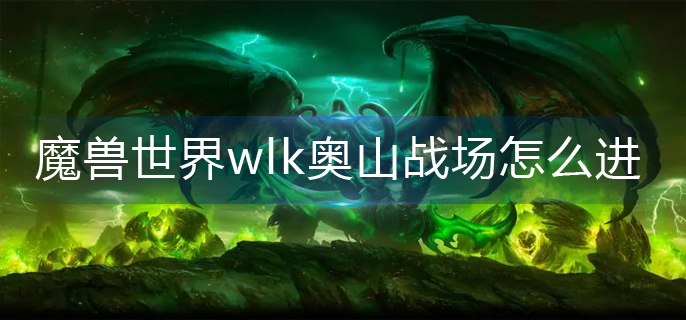 魔兽世界wlk奥山战场怎么进-wlk奥山战场进入方法