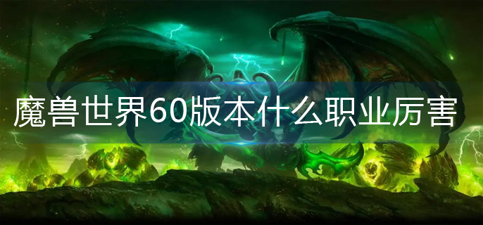 魔兽世界60版本什么职业厉害-60版本较强职业推荐