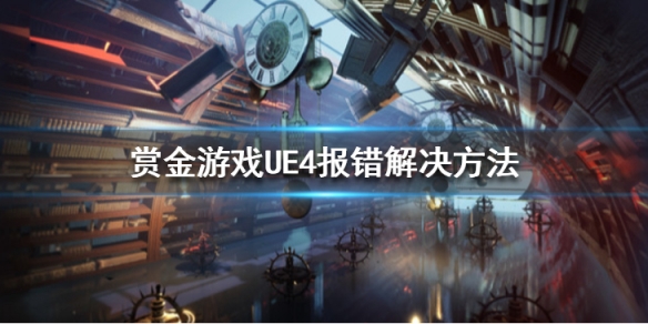 《赏金游戏》UE4报错怎么办？UE4报错解决方法