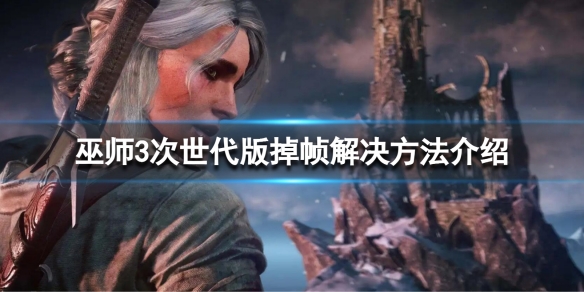 《巫师3次世代版》掉帧怎么办？掉帧解决方法介绍