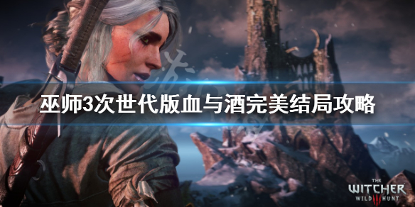 《巫师3次世代版》血与酒完美结局怎么选？血与酒完美结局攻略