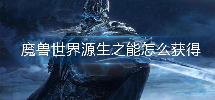 魔兽世界源生之能怎么获得-源生之能获得方法