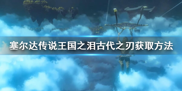 《塞尔达传说王国之泪》古代之刃获取方法 古代之刃怎么获得？