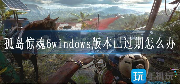 孤岛惊魂6windows版本已过期怎么办