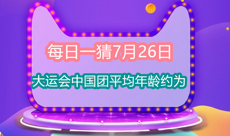 大运会中国团平均年龄约为(淘宝大赢家每日一猜7月26日答案)