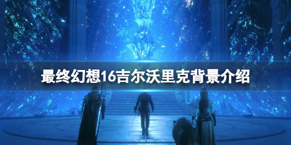 最终幻想16吉尔沃里克召唤兽是什么