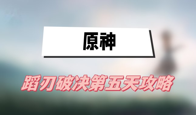 原神蹈刃破决第五天攻略(蹈刃破决第五天怒华连迹攻略)