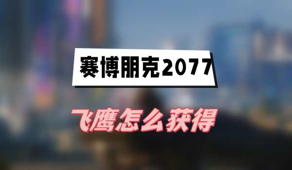 赛博朋克2077往日之影飞鹰怎么获得(飞鹰获得方法介绍)