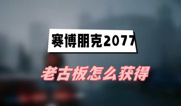 赛博朋克2077往日之影老古板怎么获得(老古板获得方法介绍)