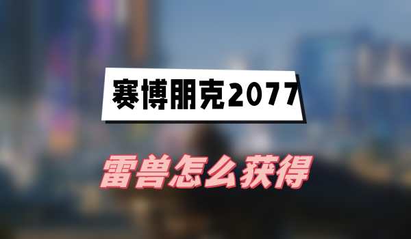 赛博朋克2077往日之影雷兽怎么获得(雷兽获得方法介绍)