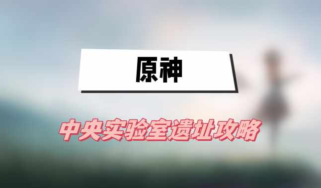 原神中央实验室遗址攻略(中央实验室遗址)