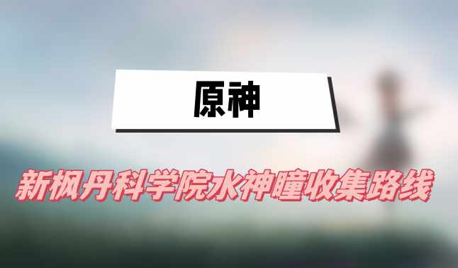 原神新枫丹科学院水神瞳收集路线(新枫丹科学院水神瞳收集路线一览)