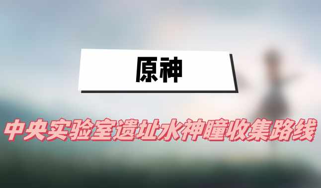 原神中央实验室遗址水神瞳收集路线(中央实验室遗址水神瞳收集路线一览)