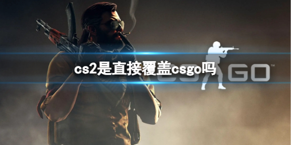 cs2是直接覆盖csgo吗