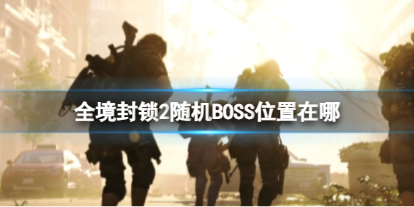 全境封锁2随机BOSS位置在哪